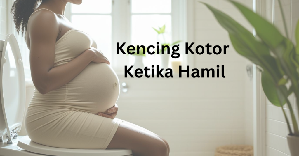 Jangan Ambil Ringan Kencing Kotor Ketika Hamil! Ini 18 Petua Hilangkan Tanpa Ubat
