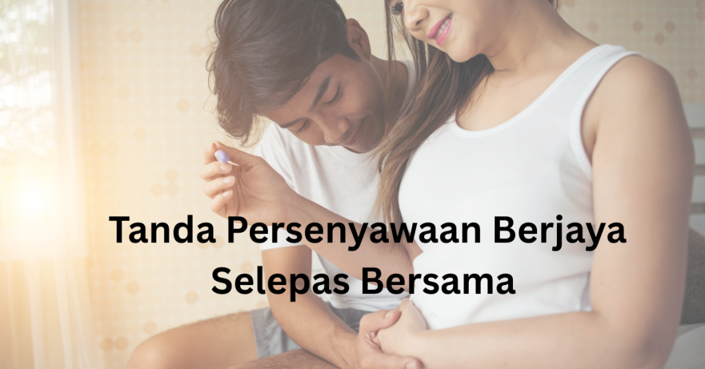 9 Tanda Persenyawaan Berjaya Selepas Bersama Yang Ramai Tidak Sedar