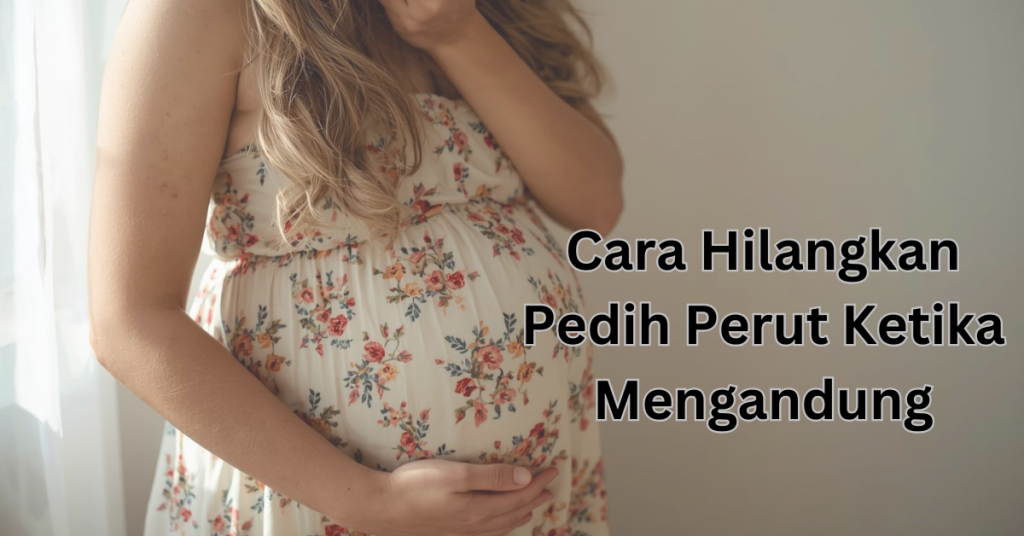 Perut Ibu Hamil Kerap Rasa Pedih? Ini 8 Cara Hilangkan Pedih Perut Ketika Mengandung
